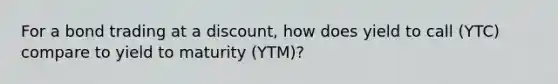 For a bond trading at a discount, how does yield to call (YTC) compare to yield to maturity (YTM)?