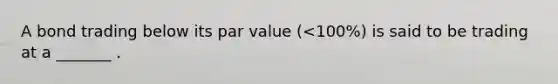 A bond trading below its par value (<100%) is said to be trading at a _______ .