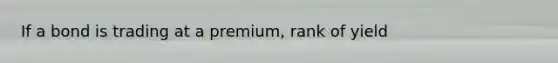 If a bond is trading at a premium, rank of yield