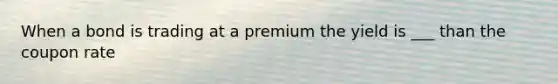 When a bond is trading at a premium the yield is ___ than the coupon rate