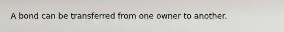 A bond can be transferred from one owner to another.