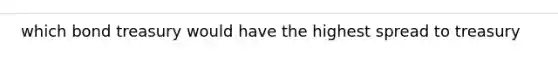 which bond treasury would have the highest spread to treasury
