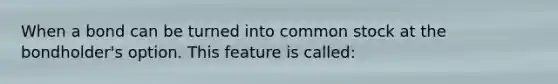 When a bond can be turned into common stock at the bondholder's option. This feature is called: