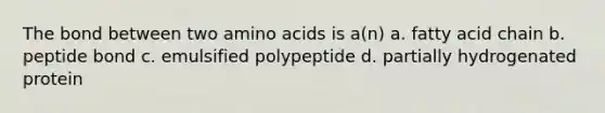 The bond between two amino acids is a(n) a. fatty acid chain b. peptide bond c. emulsified polypeptide d. partially hydrogenated protein