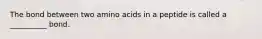 The bond between two amino acids in a peptide is called a __________ bond.