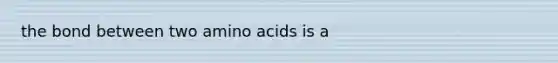 the bond between two amino acids is a