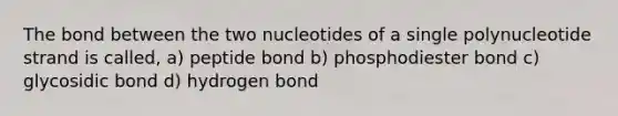 The bond between the two nucleotides of a single polynucleotide strand is called, a) peptide bond b) phosphodiester bond c) glycosidic bond d) hydrogen bond