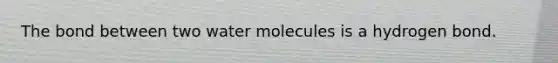 The bond between two water molecules is a hydrogen bond.