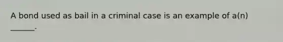 A bond used as bail in a criminal case is an example of a(n) ______.