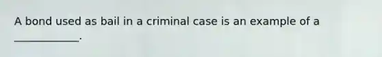 A bond used as bail in a criminal case is an example of a ____________.