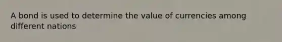 A bond is used to determine the value of currencies among different nations