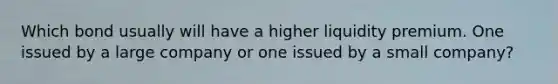 Which bond usually will have a higher liquidity premium. One issued by a large company or one issued by a small company?