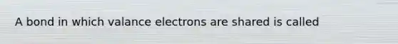 A bond in which valance electrons are shared is called