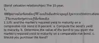 ​(Bond valuation​ relationships) The 15​-year, ​1,000 par value bonds of Waco Industries pay 11 percent interest annually. The market price of the bond is ​1,125​, and the​ market's required yield to maturity on a​ comparable-risk bond is 8 percent. a. Compute the​ bond's yield to maturity. b. Determine the value of the bond to you given the​ market's required yield to maturity on a​ comparable-risk bond. c. Should you purchase the​ bond?