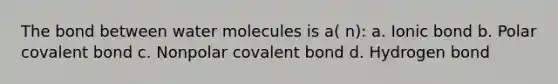 The bond between water molecules is a( n): a. Ionic bond b. Polar covalent bond c. Nonpolar covalent bond d. Hydrogen bond