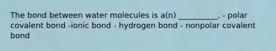 The bond between water molecules is a(n) __________. - polar covalent bond -ionic bond - hydrogen bond - nonpolar covalent bond