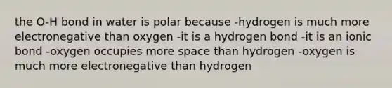 the O-H bond in water is polar because -hydrogen is much more electronegative than oxygen -it is a hydrogen bond -it is an ionic bond -oxygen occupies more space than hydrogen -oxygen is much more electronegative than hydrogen