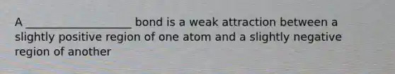 A ___________________ bond is a weak attraction between a slightly positive region of one atom and a slightly negative region of another