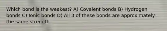 Which bond is the weakest? A) Covalent bonds B) Hydrogen bonds C) Ionic bonds D) All 3 of these bonds are approximately the same strength.