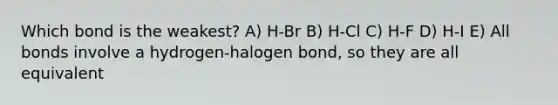 Which bond is the weakest? A) H-Br B) H-Cl C) H-F D) H-I E) All bonds involve a hydrogen-halogen bond, so they are all equivalent