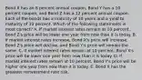 Bond X has an 8 percent annual coupon, Bond Y has a 10 percent coupon, and Bond Z has a 12 percent annual coupon. Each of the bonds has a maturity of 10 years and a yield to maturity of 10 percent. Which of the following statements is most correct? A. If market interest rates remain at 10 percent, Bond Z's price will be lower one year from now than it is today. B. If market interest rates increase, Bond X's price will increase, Bond Z's price will decline, and Bond Y's price will remain the same. C. If market interest rates remain at 10 percent, Bond X's price will be lower one year from now than it is today. D. If market interest rates remain at 10 percent, Bond Y's price will be higher one year from now than it is today. E. Bond X has the greatest reinvestment rate risk.