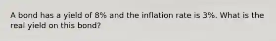 A bond has a yield of 8% and the inflation rate is 3%. What is the real yield on this bond?