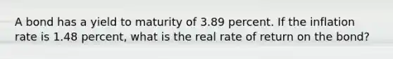 A bond has a yield to maturity of 3.89 percent. If the inflation rate is 1.48 percent, what is the real rate of return on the bond?