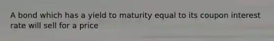 A bond which has a yield to maturity equal to its coupon interest rate will sell for a price