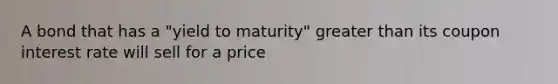 A bond that has a "yield to maturity" greater than its coupon interest rate will sell for a price