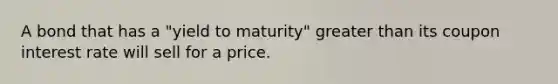 A bond that has a "yield to maturity" greater than its coupon interest rate will sell for a price.