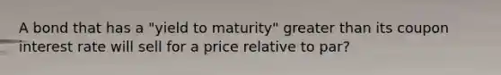 A bond that has a "yield to maturity" greater than its coupon interest rate will sell for a price relative to par?