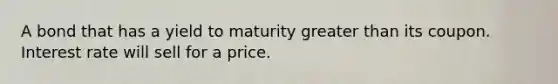 A bond that has a yield to maturity greater than its coupon. Interest rate will sell for a price.