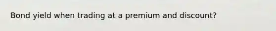 Bond yield when trading at a premium and discount?