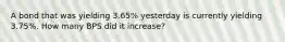 A bond that was yielding 3.65% yesterday is currently yielding 3.75%. How many BPS did it increase?