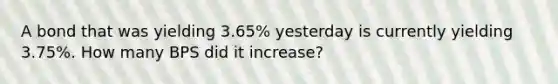 A bond that was yielding 3.65% yesterday is currently yielding 3.75%. How many BPS did it increase?