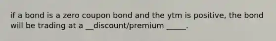 if a bond is a zero coupon bond and the ytm is positive, the bond will be trading at a __discount/premium _____.