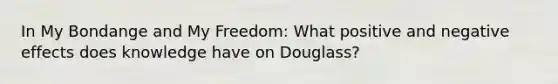 In My Bondange and My Freedom: What positive and negative effects does knowledge have on Douglass?