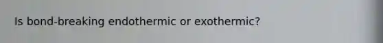 Is bond-breaking endothermic or exothermic?