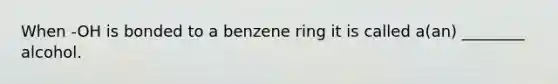 When -OH is bonded to a benzene ring it is called a(an) ________ alcohol.