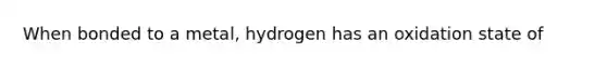 When bonded to a metal, hydrogen has an oxidation state of