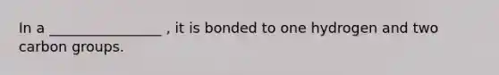 In a ________________ , it is bonded to one hydrogen and two carbon groups.