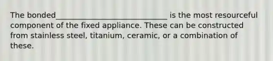 The bonded_____________________________ is the most resourceful component of the fixed appliance. These can be constructed from stainless steel, titanium, ceramic, or a combination of these.