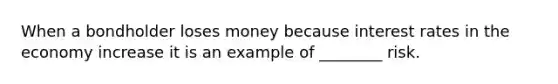 When a bondholder loses money because interest rates in the economy increase it is an example of ________ risk.