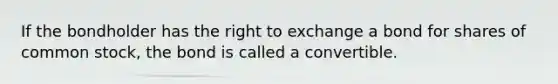 If the bondholder has the right to exchange a bond for shares of common stock, the bond is called a convertible.