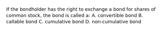 If the bondholder has the right to exchange a bond for shares of common stock, the bond is called a: A. convertible bond B. callable bond C. cumulative bond D. non-cumulative bond