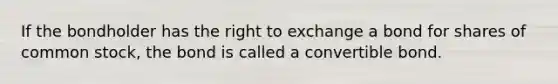 If the bondholder has the right to exchange a bond for shares of common stock, the bond is called a convertible bond.