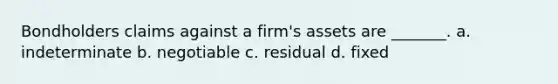 Bondholders claims against a firm's assets are _______. a. indeterminate b. negotiable c. residual d. fixed