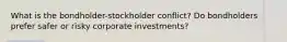 What is the bondholder-stockholder conflict? Do bondholders prefer safer or risky corporate investments?