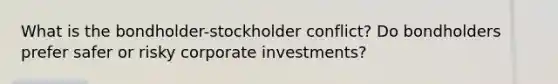 What is the bondholder-stockholder conflict? Do bondholders prefer safer or risky corporate investments?