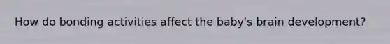 How do bonding activities affect the baby's brain development?